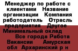 Менеджер по работе с клиентами › Название организации ­ Компания-работодатель › Отрасль предприятия ­ Другое › Минимальный оклад ­ 15 000 - Все города Работа » Вакансии   . Амурская обл.,Архаринский р-н